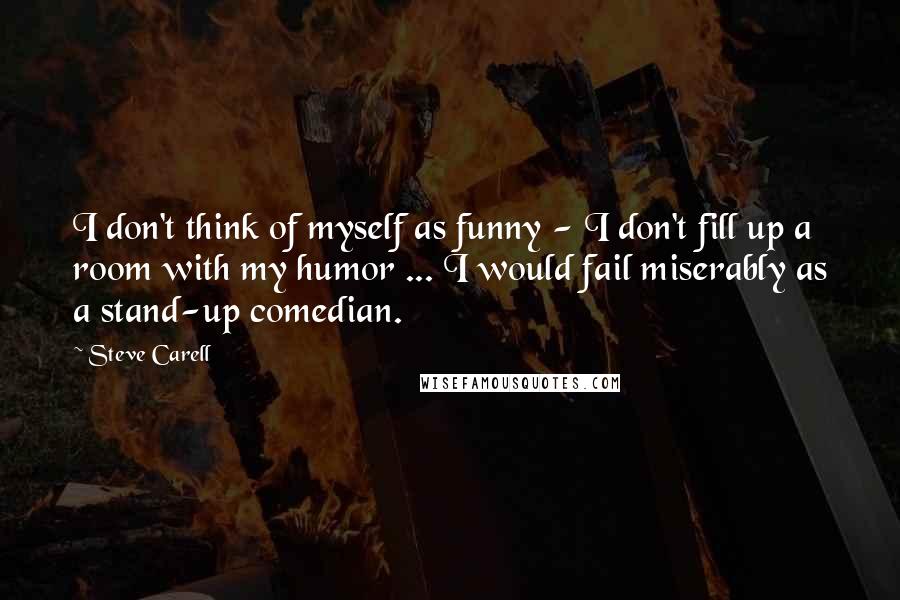 Steve Carell Quotes: I don't think of myself as funny - I don't fill up a room with my humor ... I would fail miserably as a stand-up comedian.