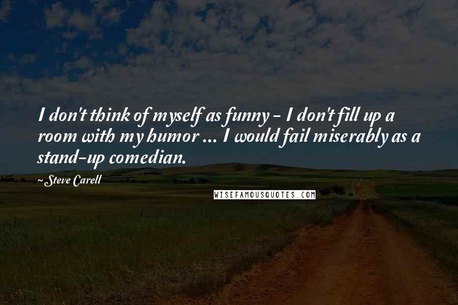 Steve Carell Quotes: I don't think of myself as funny - I don't fill up a room with my humor ... I would fail miserably as a stand-up comedian.