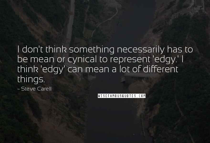 Steve Carell Quotes: I don't think something necessarily has to be mean or cynical to represent 'edgy.' I think 'edgy' can mean a lot of different things.