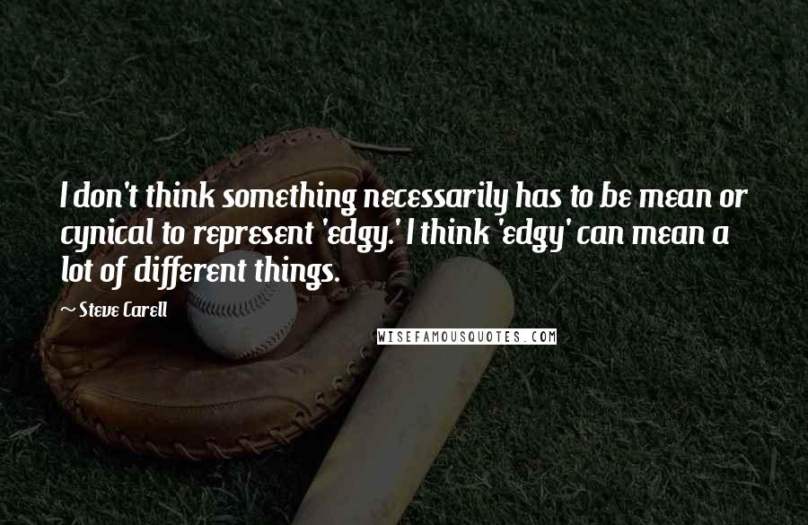 Steve Carell Quotes: I don't think something necessarily has to be mean or cynical to represent 'edgy.' I think 'edgy' can mean a lot of different things.