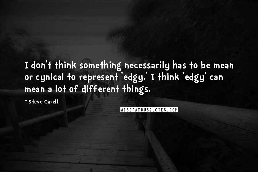 Steve Carell Quotes: I don't think something necessarily has to be mean or cynical to represent 'edgy.' I think 'edgy' can mean a lot of different things.