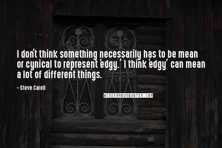 Steve Carell Quotes: I don't think something necessarily has to be mean or cynical to represent 'edgy.' I think 'edgy' can mean a lot of different things.