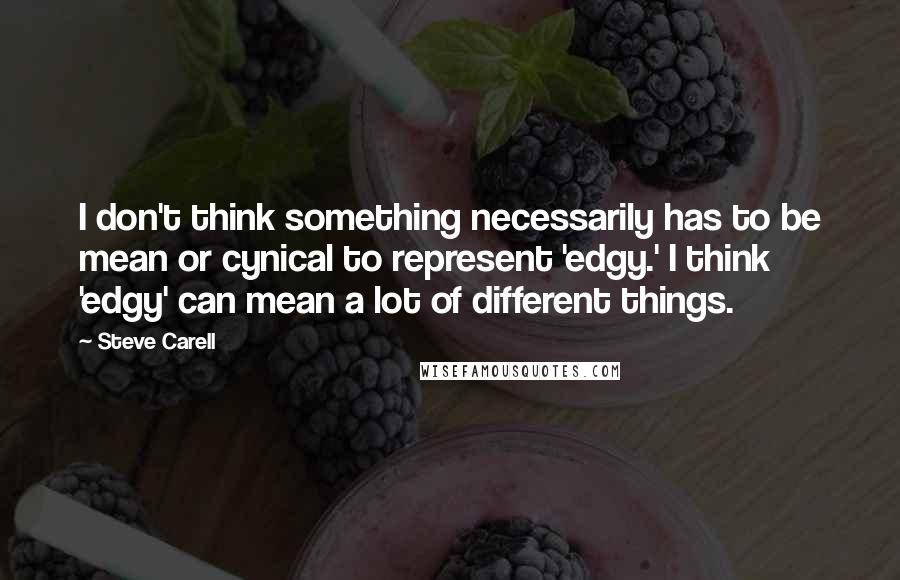 Steve Carell Quotes: I don't think something necessarily has to be mean or cynical to represent 'edgy.' I think 'edgy' can mean a lot of different things.