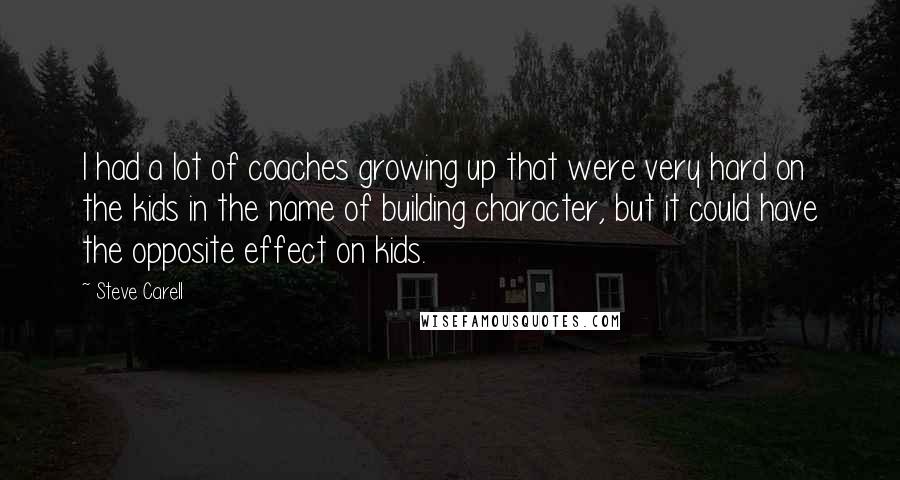 Steve Carell Quotes: I had a lot of coaches growing up that were very hard on the kids in the name of building character, but it could have the opposite effect on kids.