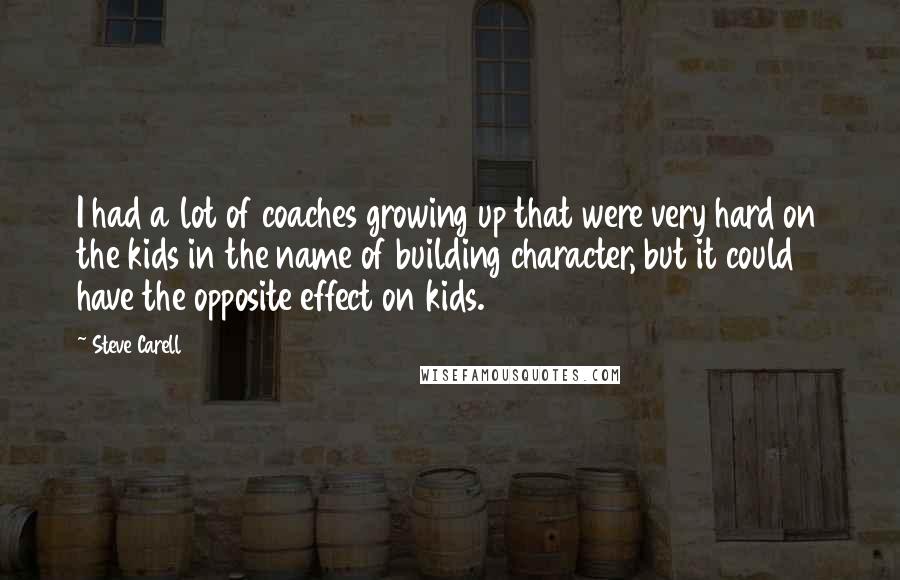 Steve Carell Quotes: I had a lot of coaches growing up that were very hard on the kids in the name of building character, but it could have the opposite effect on kids.