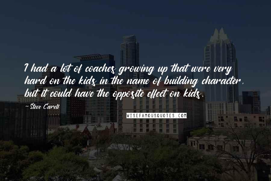 Steve Carell Quotes: I had a lot of coaches growing up that were very hard on the kids in the name of building character, but it could have the opposite effect on kids.