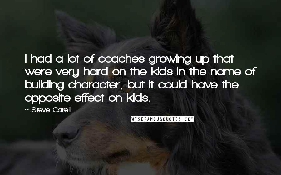 Steve Carell Quotes: I had a lot of coaches growing up that were very hard on the kids in the name of building character, but it could have the opposite effect on kids.