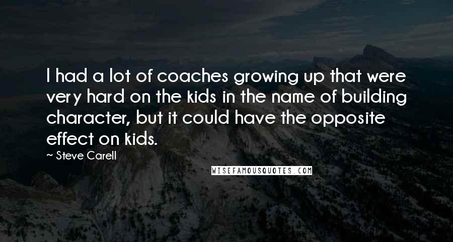 Steve Carell Quotes: I had a lot of coaches growing up that were very hard on the kids in the name of building character, but it could have the opposite effect on kids.