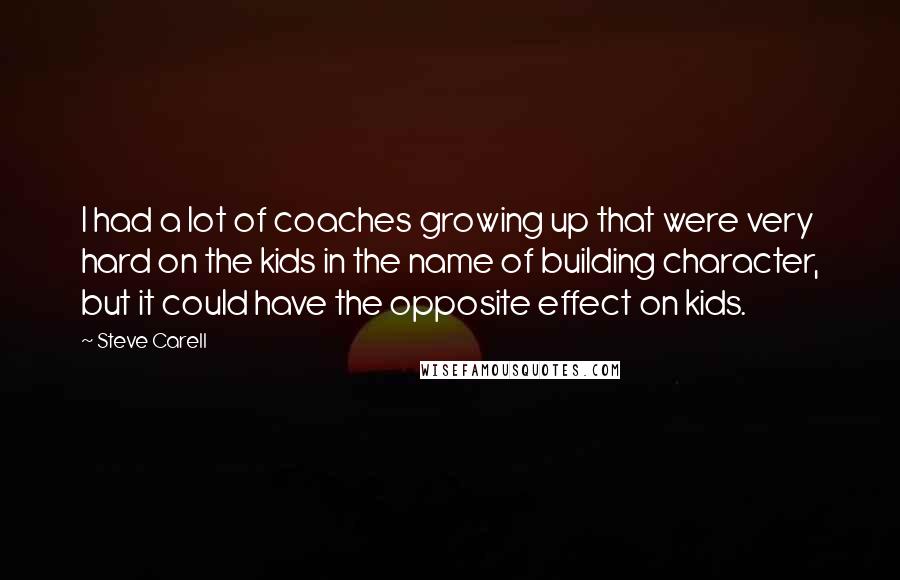 Steve Carell Quotes: I had a lot of coaches growing up that were very hard on the kids in the name of building character, but it could have the opposite effect on kids.