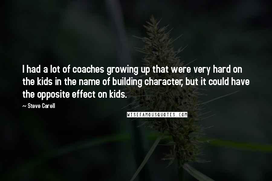 Steve Carell Quotes: I had a lot of coaches growing up that were very hard on the kids in the name of building character, but it could have the opposite effect on kids.