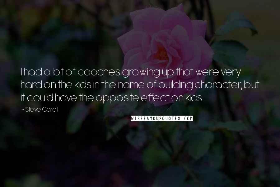 Steve Carell Quotes: I had a lot of coaches growing up that were very hard on the kids in the name of building character, but it could have the opposite effect on kids.