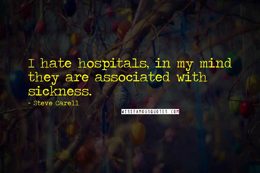 Steve Carell Quotes: I hate hospitals, in my mind they are associated with sickness.