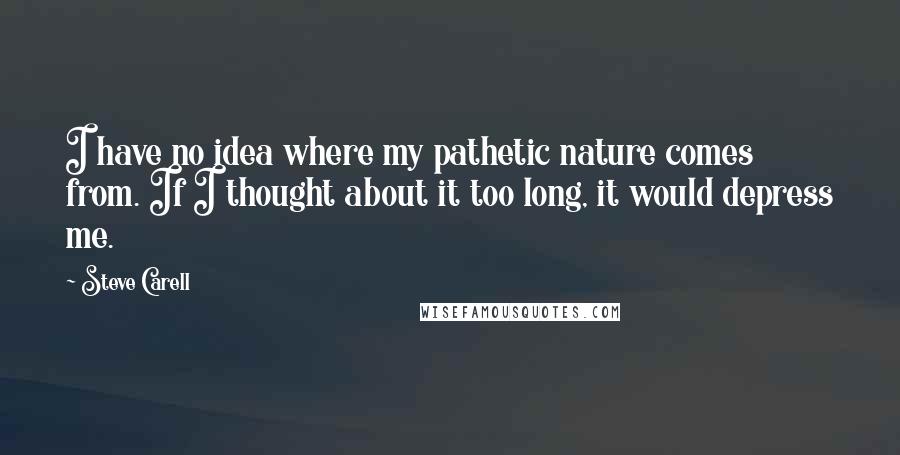 Steve Carell Quotes: I have no idea where my pathetic nature comes from. If I thought about it too long, it would depress me.