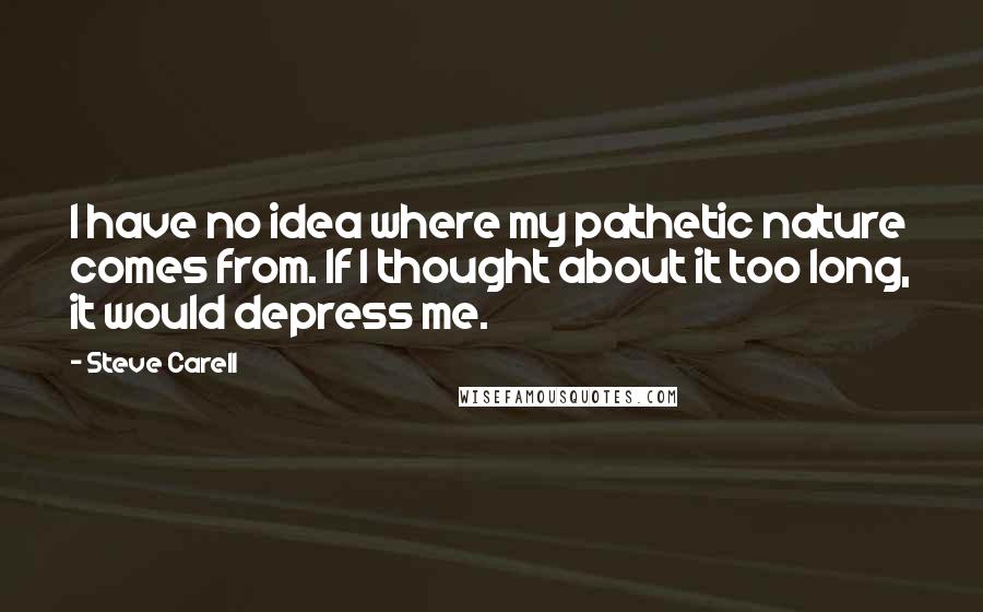 Steve Carell Quotes: I have no idea where my pathetic nature comes from. If I thought about it too long, it would depress me.