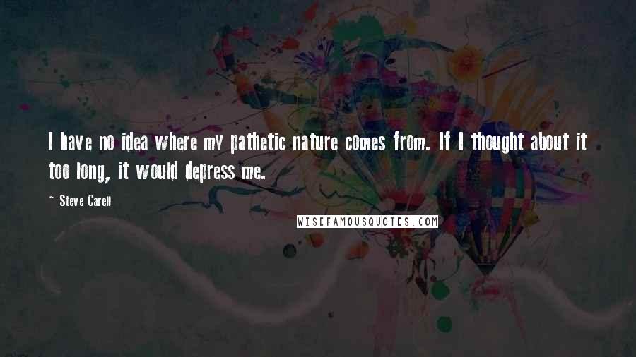 Steve Carell Quotes: I have no idea where my pathetic nature comes from. If I thought about it too long, it would depress me.