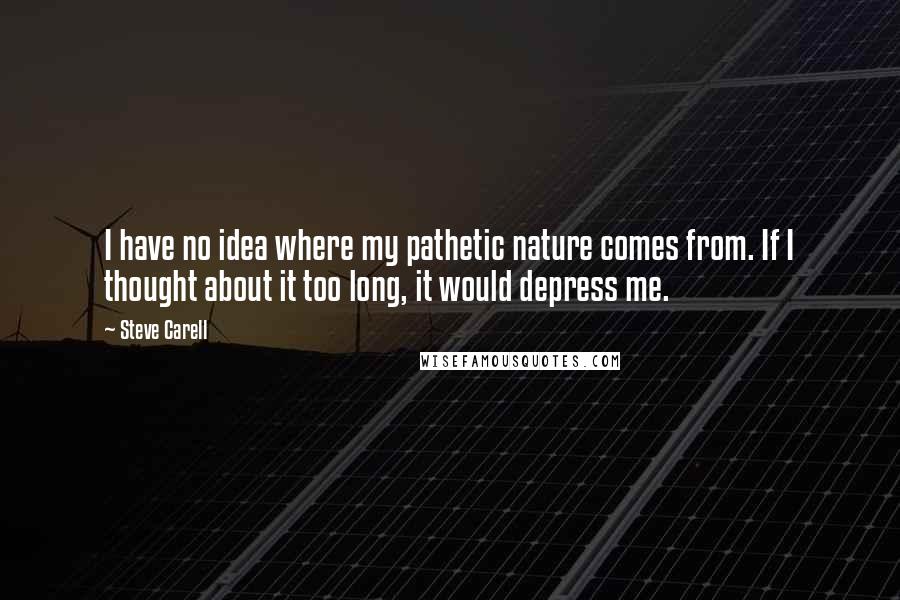 Steve Carell Quotes: I have no idea where my pathetic nature comes from. If I thought about it too long, it would depress me.