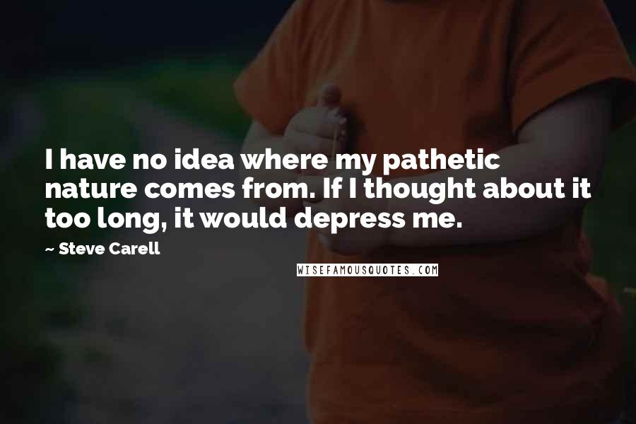 Steve Carell Quotes: I have no idea where my pathetic nature comes from. If I thought about it too long, it would depress me.