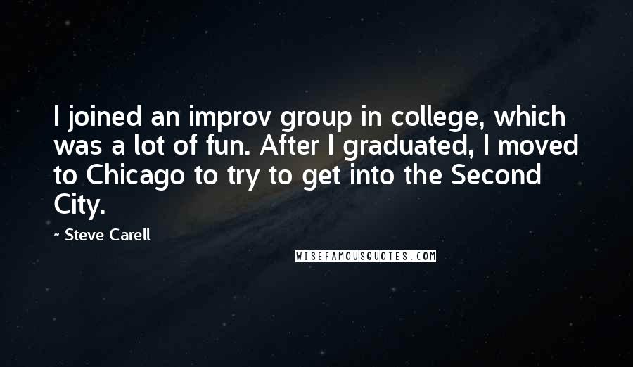 Steve Carell Quotes: I joined an improv group in college, which was a lot of fun. After I graduated, I moved to Chicago to try to get into the Second City.