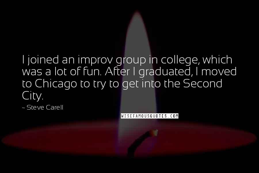 Steve Carell Quotes: I joined an improv group in college, which was a lot of fun. After I graduated, I moved to Chicago to try to get into the Second City.