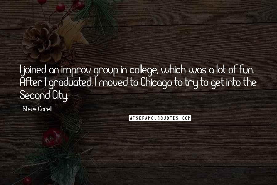 Steve Carell Quotes: I joined an improv group in college, which was a lot of fun. After I graduated, I moved to Chicago to try to get into the Second City.