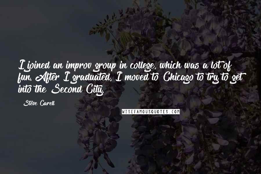 Steve Carell Quotes: I joined an improv group in college, which was a lot of fun. After I graduated, I moved to Chicago to try to get into the Second City.