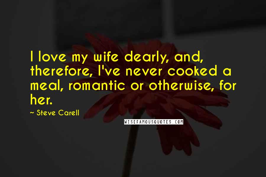 Steve Carell Quotes: I love my wife dearly, and, therefore, I've never cooked a meal, romantic or otherwise, for her.