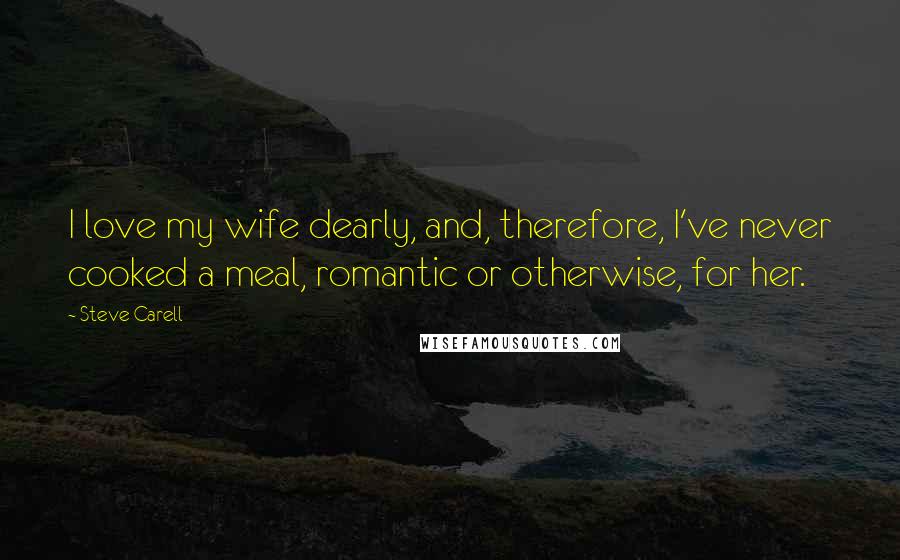 Steve Carell Quotes: I love my wife dearly, and, therefore, I've never cooked a meal, romantic or otherwise, for her.