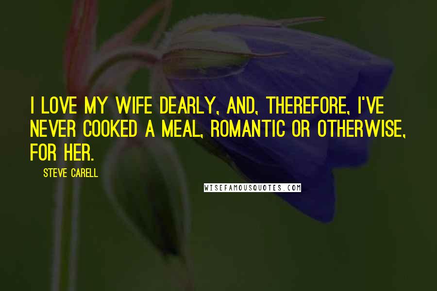 Steve Carell Quotes: I love my wife dearly, and, therefore, I've never cooked a meal, romantic or otherwise, for her.
