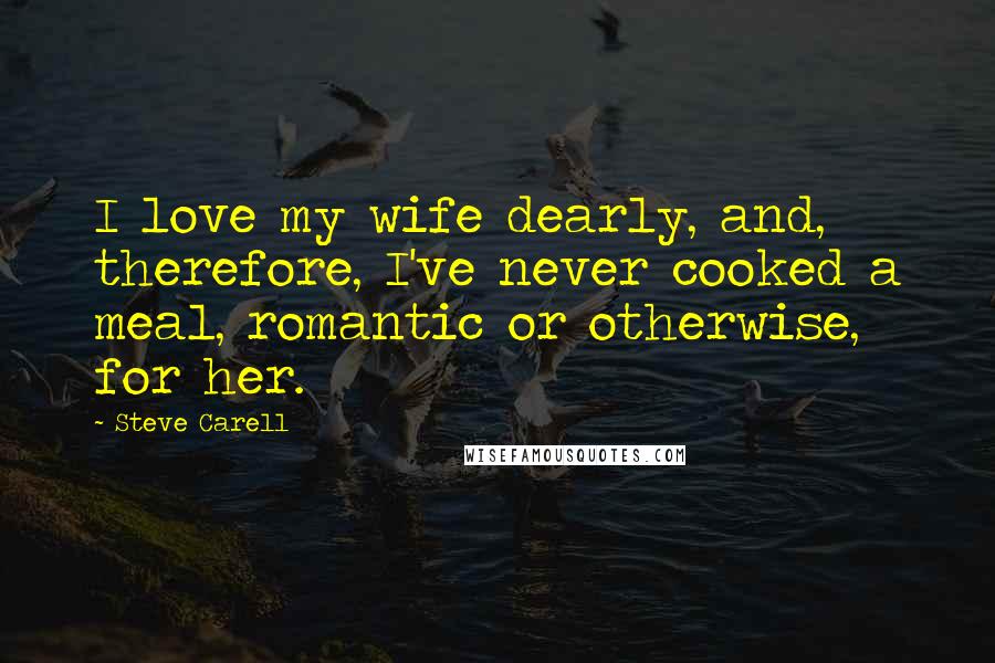 Steve Carell Quotes: I love my wife dearly, and, therefore, I've never cooked a meal, romantic or otherwise, for her.