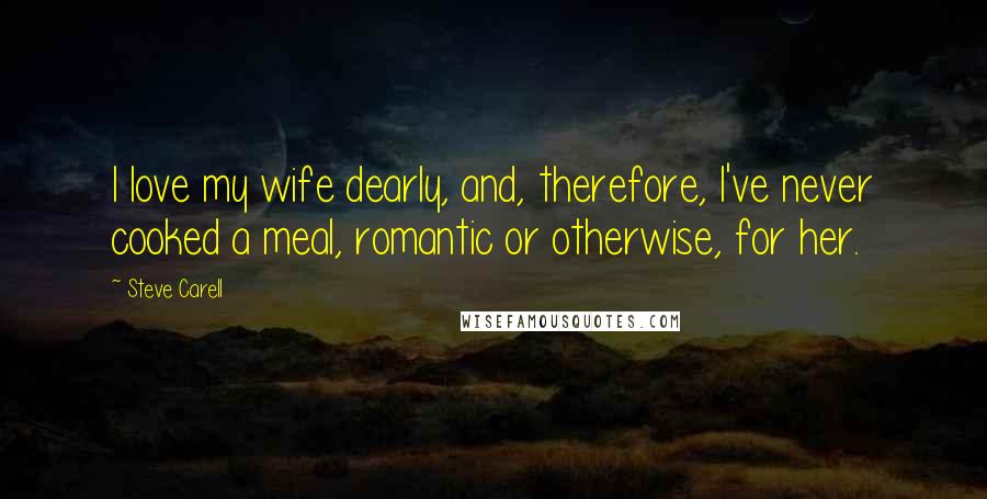 Steve Carell Quotes: I love my wife dearly, and, therefore, I've never cooked a meal, romantic or otherwise, for her.