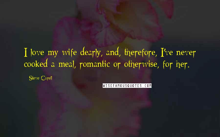 Steve Carell Quotes: I love my wife dearly, and, therefore, I've never cooked a meal, romantic or otherwise, for her.