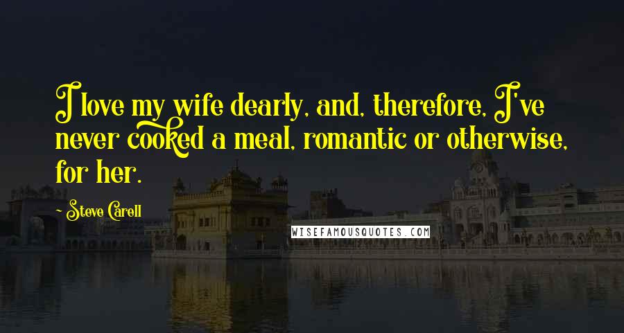 Steve Carell Quotes: I love my wife dearly, and, therefore, I've never cooked a meal, romantic or otherwise, for her.