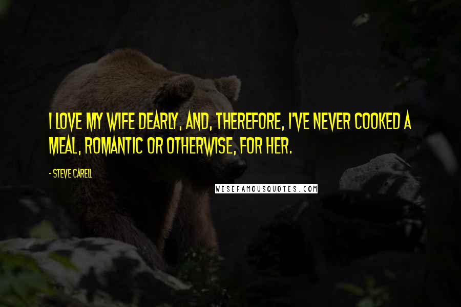 Steve Carell Quotes: I love my wife dearly, and, therefore, I've never cooked a meal, romantic or otherwise, for her.