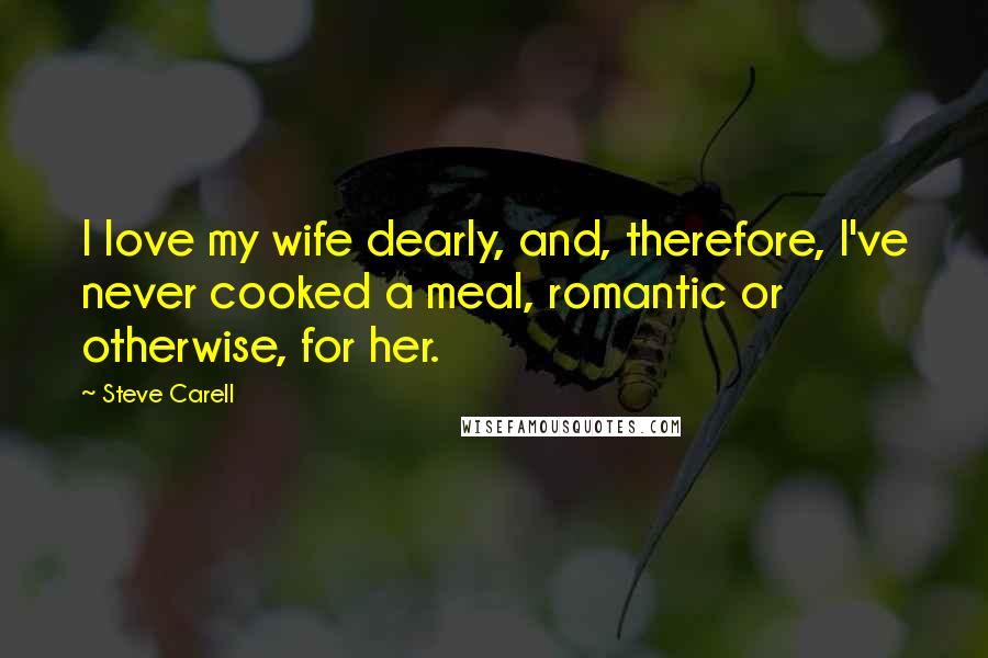 Steve Carell Quotes: I love my wife dearly, and, therefore, I've never cooked a meal, romantic or otherwise, for her.