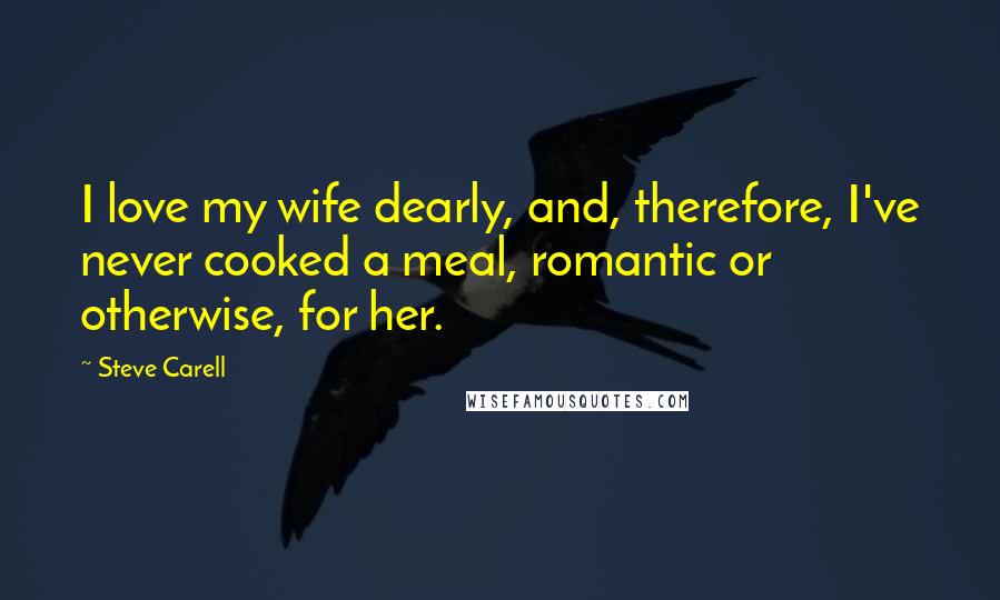 Steve Carell Quotes: I love my wife dearly, and, therefore, I've never cooked a meal, romantic or otherwise, for her.