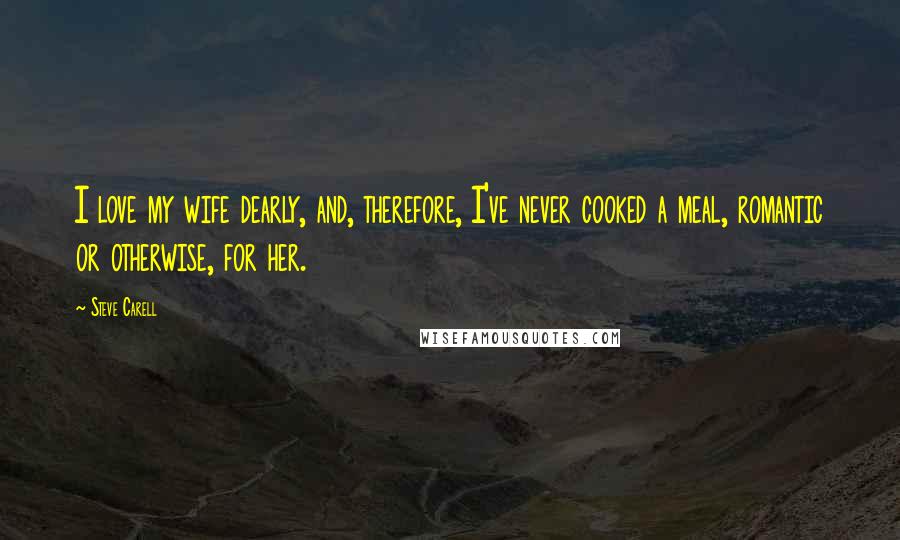 Steve Carell Quotes: I love my wife dearly, and, therefore, I've never cooked a meal, romantic or otherwise, for her.