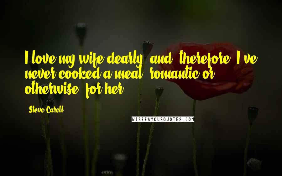 Steve Carell Quotes: I love my wife dearly, and, therefore, I've never cooked a meal, romantic or otherwise, for her.