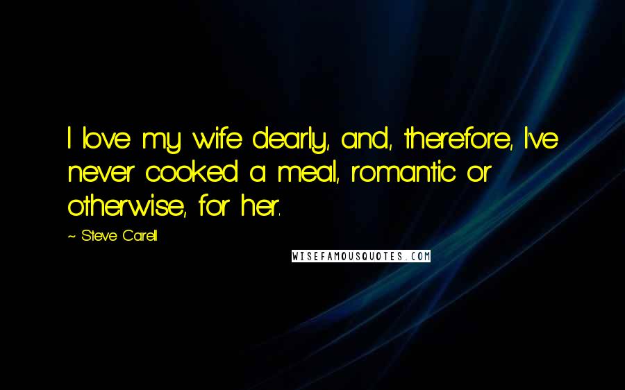 Steve Carell Quotes: I love my wife dearly, and, therefore, I've never cooked a meal, romantic or otherwise, for her.