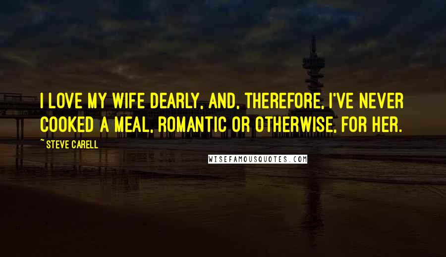 Steve Carell Quotes: I love my wife dearly, and, therefore, I've never cooked a meal, romantic or otherwise, for her.