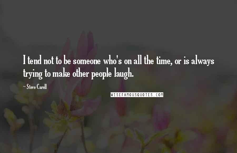 Steve Carell Quotes: I tend not to be someone who's on all the time, or is always trying to make other people laugh.