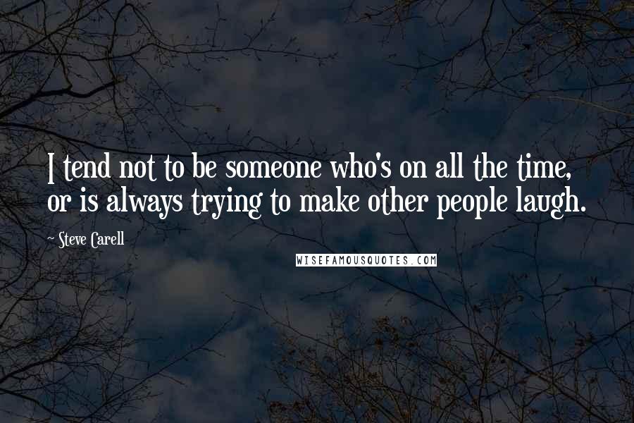 Steve Carell Quotes: I tend not to be someone who's on all the time, or is always trying to make other people laugh.