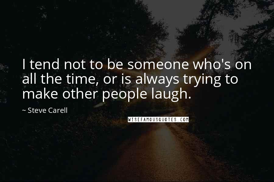 Steve Carell Quotes: I tend not to be someone who's on all the time, or is always trying to make other people laugh.