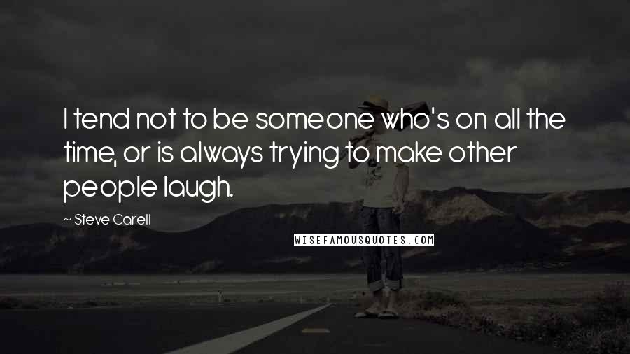 Steve Carell Quotes: I tend not to be someone who's on all the time, or is always trying to make other people laugh.