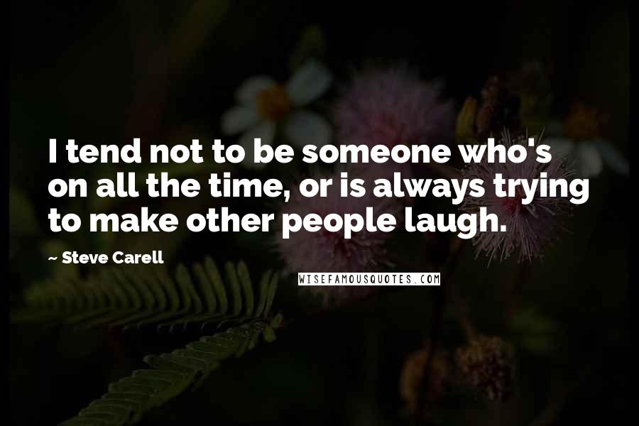 Steve Carell Quotes: I tend not to be someone who's on all the time, or is always trying to make other people laugh.