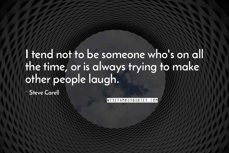 Steve Carell Quotes: I tend not to be someone who's on all the time, or is always trying to make other people laugh.