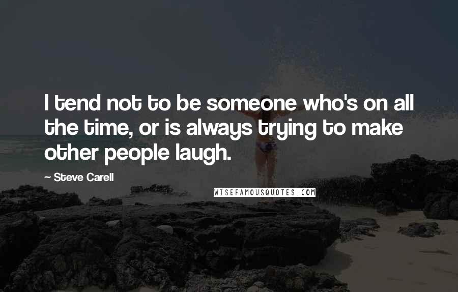 Steve Carell Quotes: I tend not to be someone who's on all the time, or is always trying to make other people laugh.