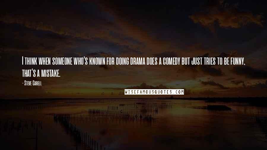 Steve Carell Quotes: I think when someone who's known for doing drama does a comedy but just tries to be funny, that's a mistake.