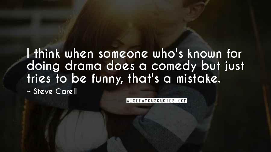 Steve Carell Quotes: I think when someone who's known for doing drama does a comedy but just tries to be funny, that's a mistake.