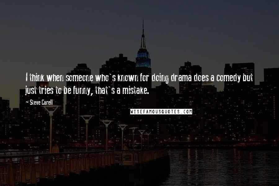 Steve Carell Quotes: I think when someone who's known for doing drama does a comedy but just tries to be funny, that's a mistake.