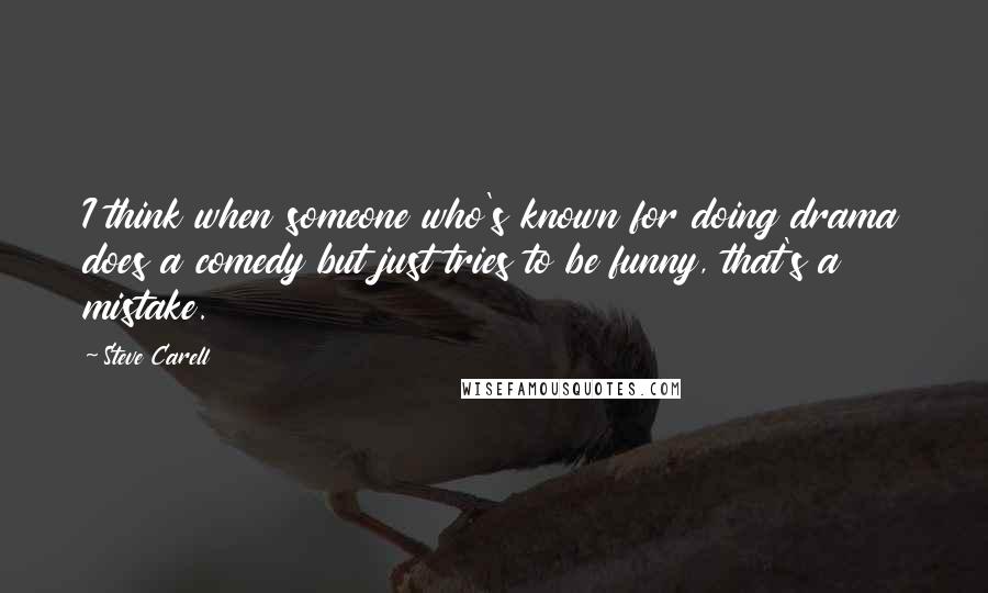 Steve Carell Quotes: I think when someone who's known for doing drama does a comedy but just tries to be funny, that's a mistake.